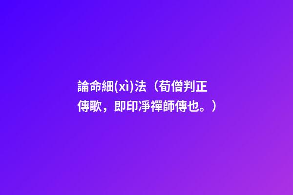 論命細(xì)法（荀僧判正傳歌，即印凈禪師傳也。）