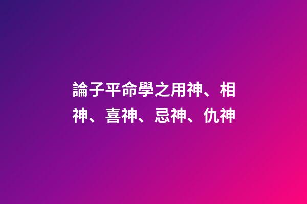 論子平命學之用神、相神、喜神、忌神、仇神