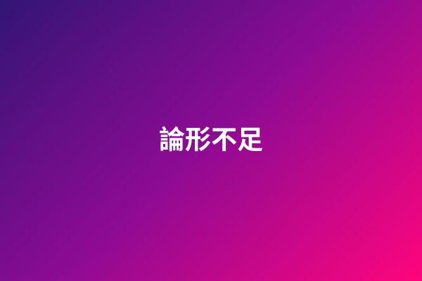 論形不足