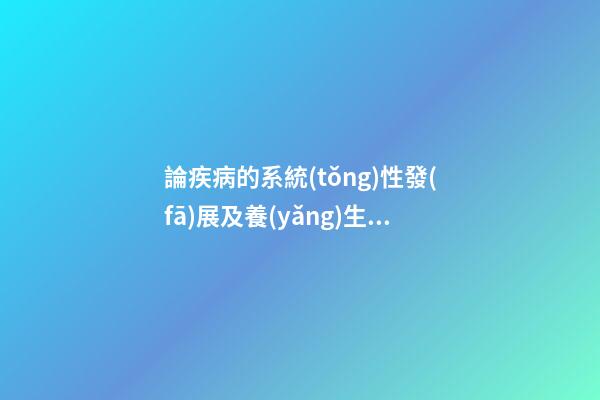 論疾病的系統(tǒng)性發(fā)展及養(yǎng)生、防病治病原則：陰盛陽虧、寒濕性疾病