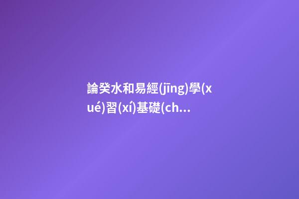 論癸水和易經(jīng)學(xué)習(xí)基礎(chǔ)知識(shí)