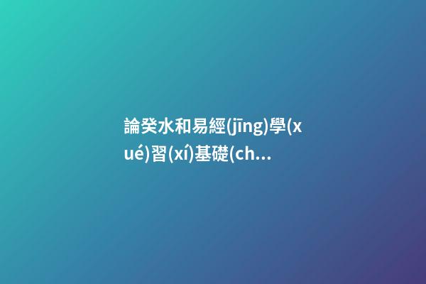 論癸水和易經(jīng)學(xué)習(xí)基礎(chǔ)知識