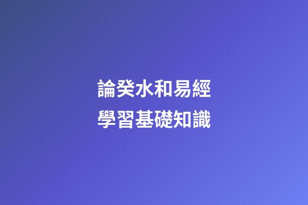 論癸水和易經學習基礎知識