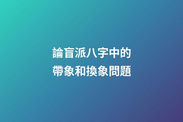 論盲派八字中的帶象和換象問題