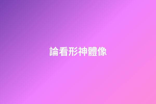論看形神體像
