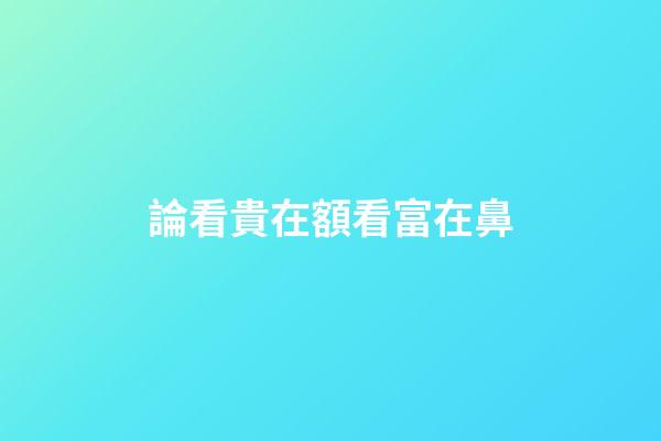 論看貴在額看富在鼻