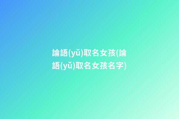 論語(yǔ)取名女孩(論語(yǔ)取名女孩名字)