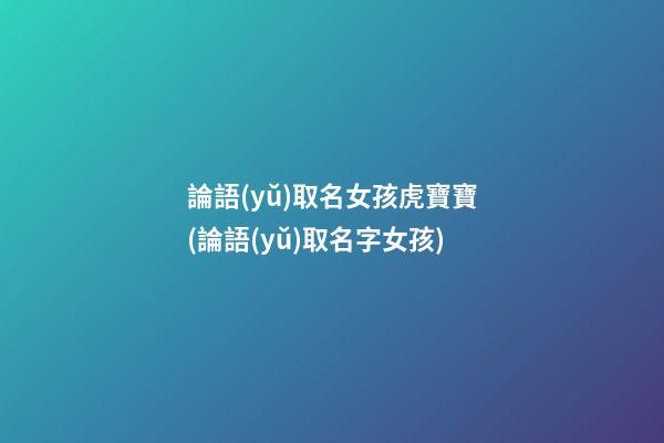 論語(yǔ)取名女孩虎寶寶(論語(yǔ)取名字女孩)