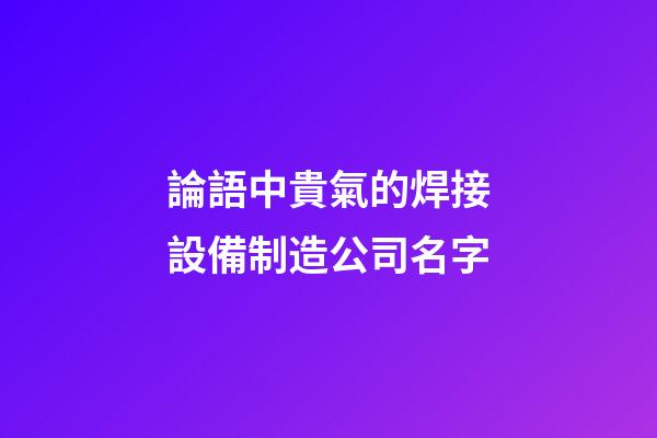 論語中貴氣的焊接設備制造公司名字-第1張-公司起名-玄機派