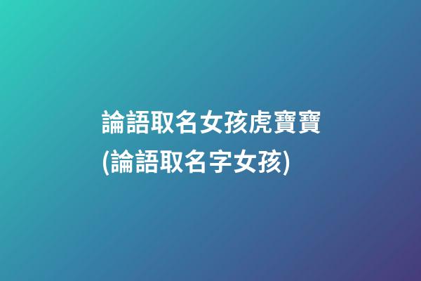 論語取名女孩虎寶寶(論語取名字女孩)