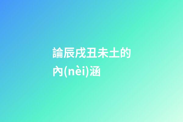 論辰戌丑未土的內(nèi)涵