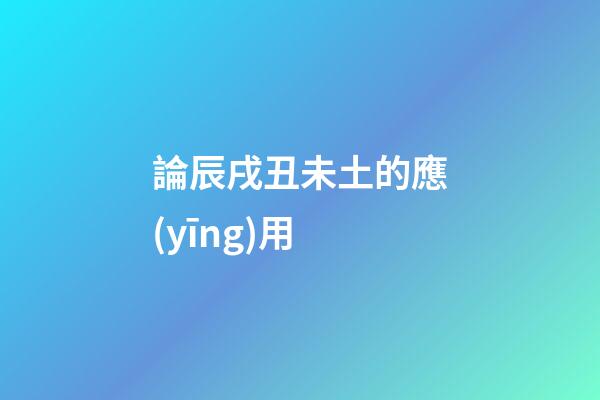 論辰戌丑未土的應(yīng)用