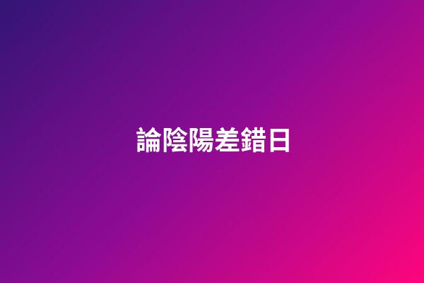 論陰陽差錯日