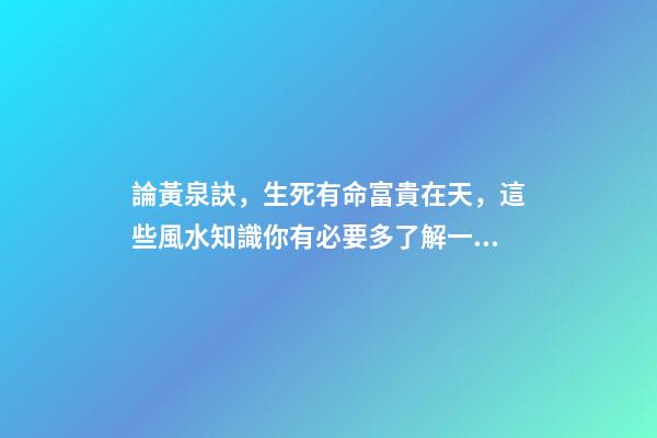 論黃泉訣，生死有命富貴在天，這些風水知識你有必要多了解一些！