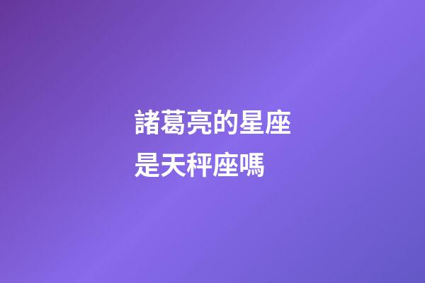 諸葛亮的星座是天秤座嗎-第1張-星座運勢-玄機派