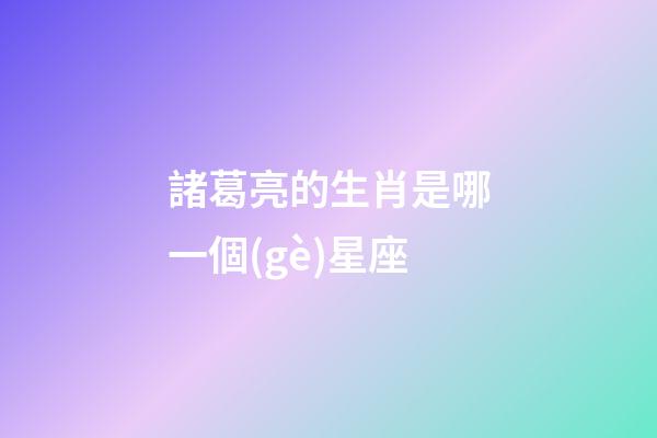 諸葛亮的生肖是哪一個(gè)星座-第1張-星座運(yùn)勢(shì)-玄機(jī)派