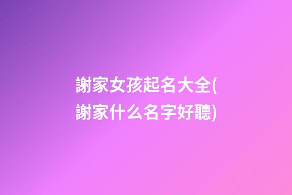 謝家女孩起名大全(謝家什么名字好聽)