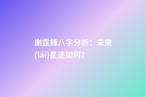 謝霆鋒八字分析：未來(lái)星途如何？