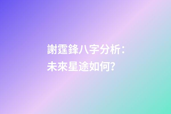 謝霆鋒八字分析：未來星途如何？
