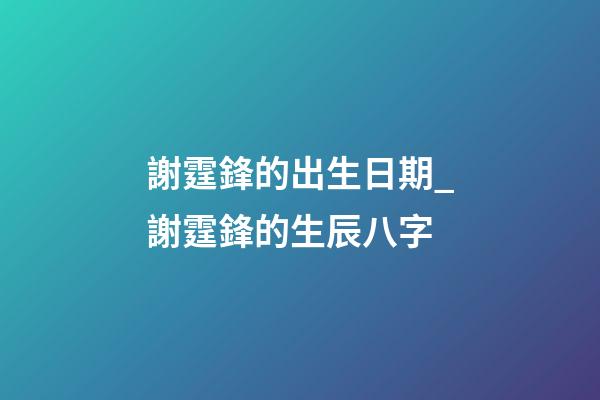 謝霆鋒的出生日期_謝霆鋒的生辰八字