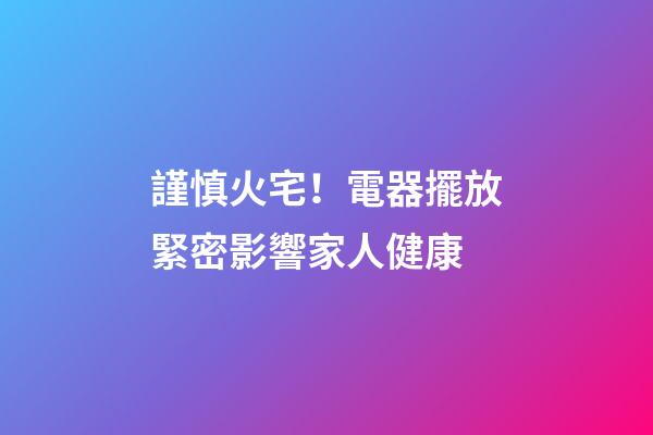 謹慎火宅！電器擺放緊密影響家人健康