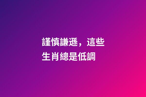謹慎謙遜，這些生肖總是低調