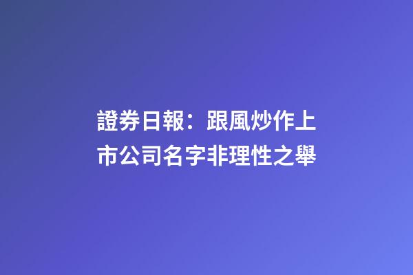 證券日報：跟風炒作上市公司名字非理性之舉-第1張-公司起名-玄機派
