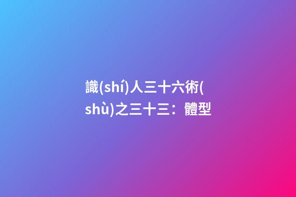 識(shí)人三十六術(shù)之三十三：體型