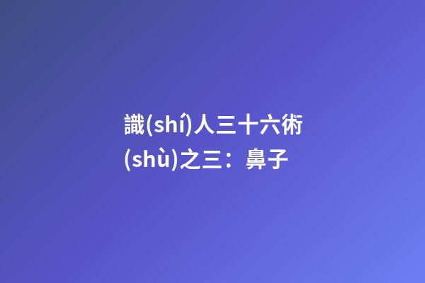 識(shí)人三十六術(shù)之三：鼻子