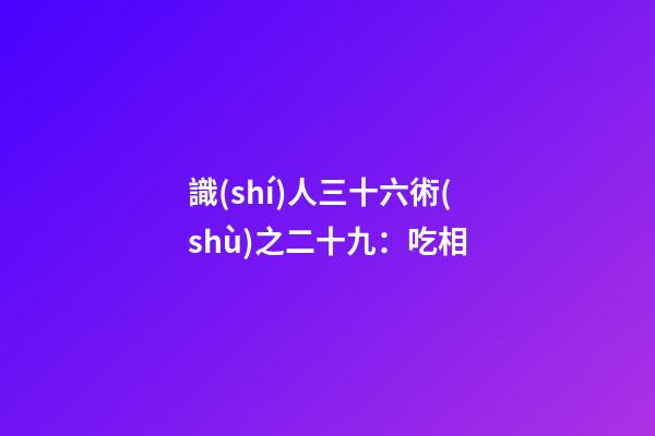 識(shí)人三十六術(shù)之二十九：吃相