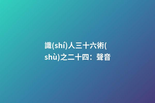 識(shí)人三十六術(shù)之二十四：聲音