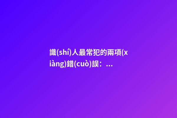 識(shí)人最常犯的兩項(xiàng)錯(cuò)誤：以己度人，主觀太深