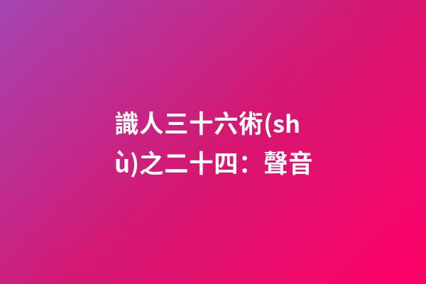 識人三十六術(shù)之二十四：聲音