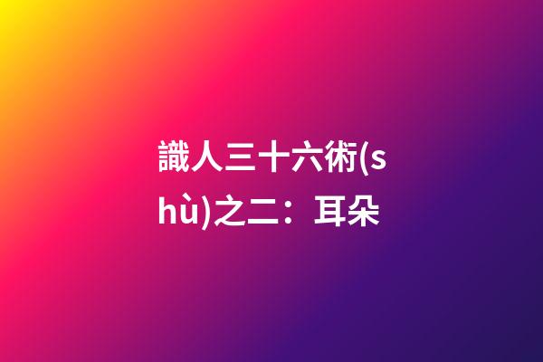 識人三十六術(shù)之二：耳朵