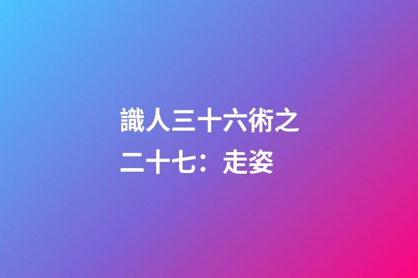 識人三十六術之二十七：走姿
