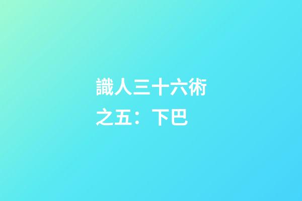 識人三十六術之五：下巴