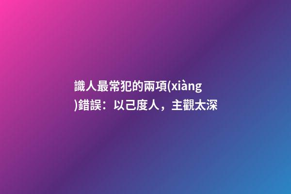 識人最常犯的兩項(xiàng)錯誤：以己度人，主觀太深