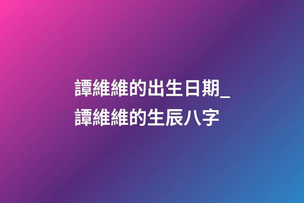 譚維維的出生日期_譚維維的生辰八字