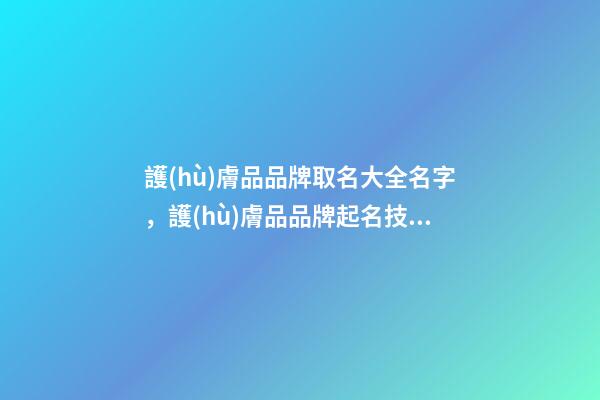 護(hù)膚品品牌取名大全名字，護(hù)膚品品牌起名技巧注意事項