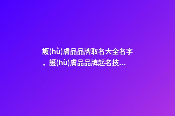 護(hù)膚品品牌取名大全名字，護(hù)膚品品牌起名技巧？