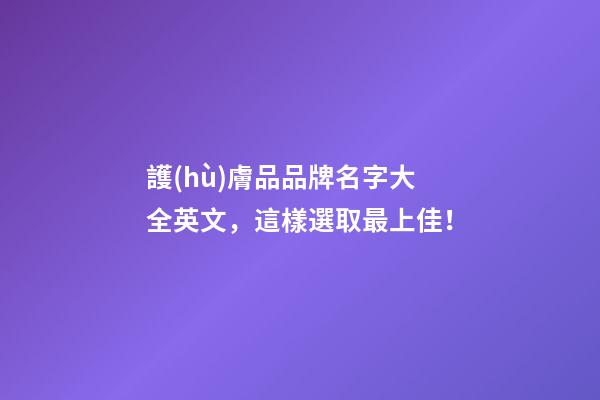 護(hù)膚品品牌名字大全英文，這樣選取最上佳！