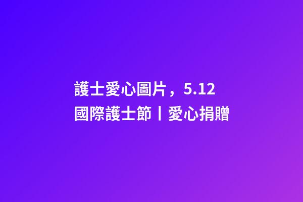 護士愛心圖片，5.12國際護士節丨愛心捐贈-第1張-觀點-玄機派