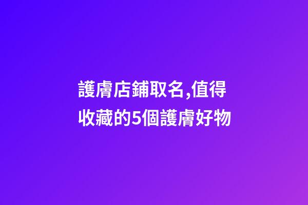 護膚店鋪取名,值得收藏的5個護膚好物-第1張-觀點-玄機派