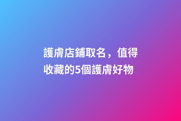 護膚店鋪取名，值得收藏的5個護膚好物-第1張-觀點-玄機派