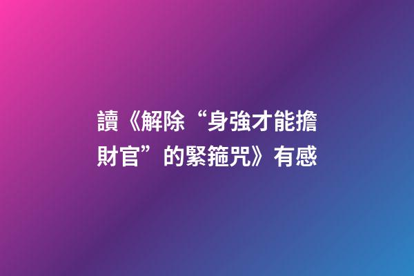 讀《解除“身強才能擔財官”的緊箍咒》有感