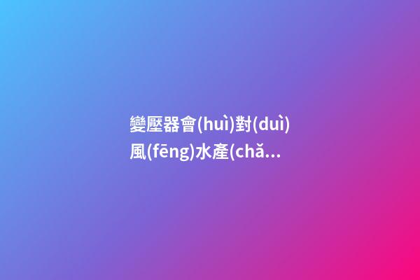 變壓器會(huì)對(duì)風(fēng)水產(chǎn)生哪些影響