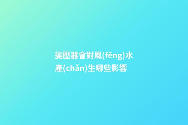 變壓器會對風(fēng)水產(chǎn)生哪些影響