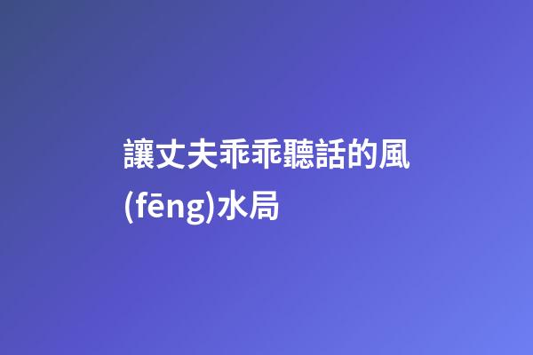 讓丈夫乖乖聽話的風(fēng)水局
