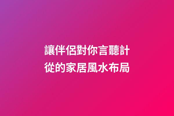 讓伴侶對你言聽計從的家居風水布局