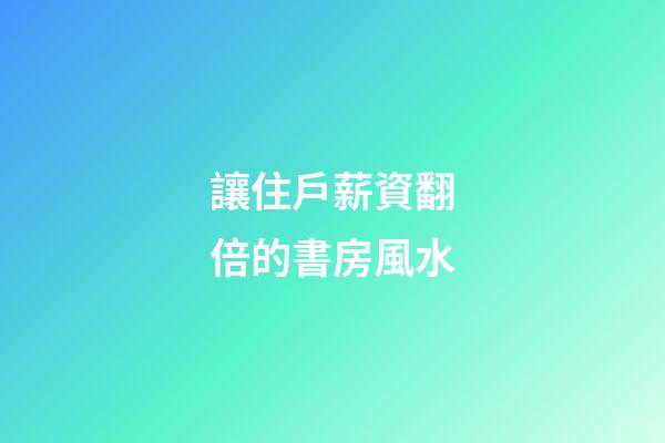 讓住戶薪資翻倍的書房風水
